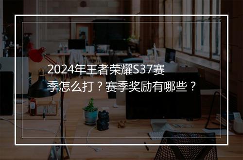 2024年王者荣耀S37赛季怎么打?赛季奖励有哪些?