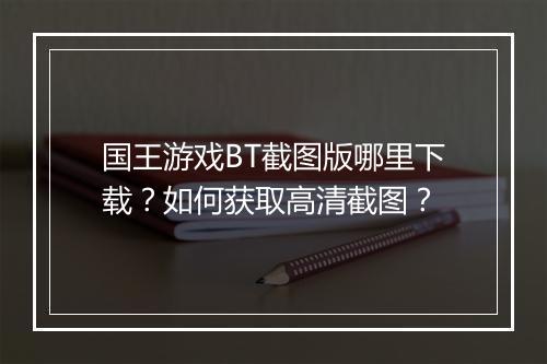 国王游戏BT截图版哪里下载？如何获取高清截图？