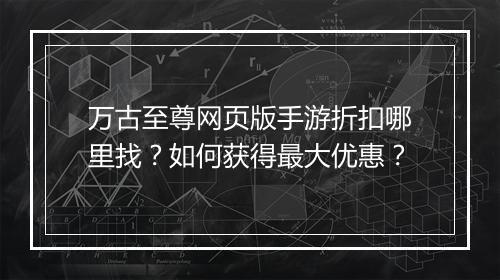 万古至尊网页版手游折扣哪里找？如何获得最大优惠？
