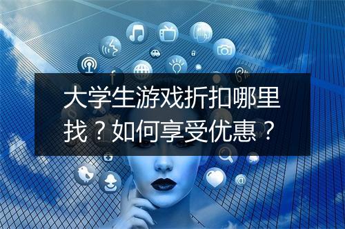 大学生游戏折扣哪里找？如何享受优惠？