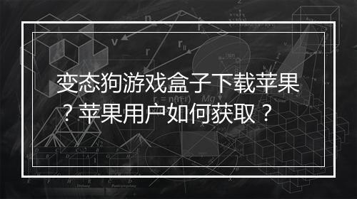变态狗游戏盒子下载苹果？苹果用户如何获取？