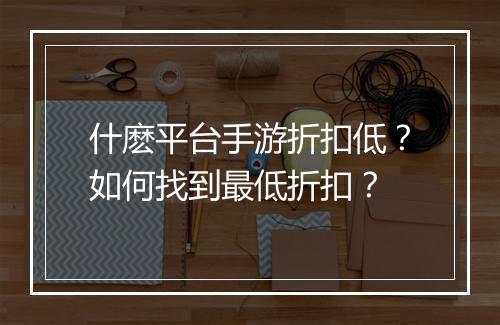 什麽平台手游折扣低?如何找到最低折扣?