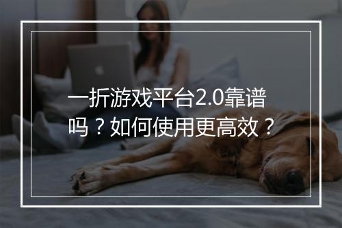 一折游戏平台2.0靠谱吗？如何使用更高效？