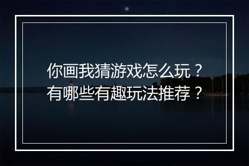 你画我猜游戏怎么玩？有哪些有趣玩法推荐？