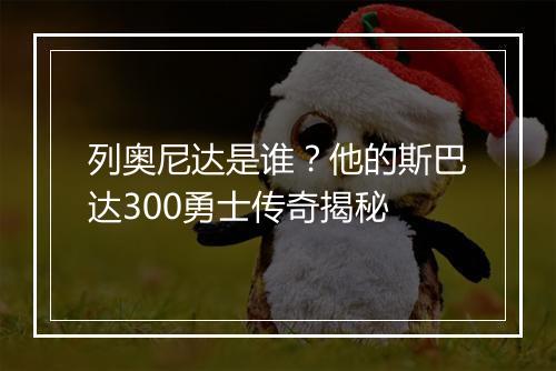 列奥尼达是谁？他的斯巴达300勇士传奇揭秘