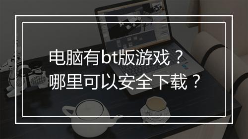 电脑有bt版游戏？哪里可以安全下载？