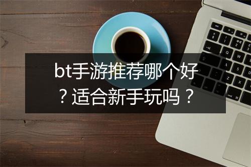 bt手游推荐哪个好？适合新手玩吗？