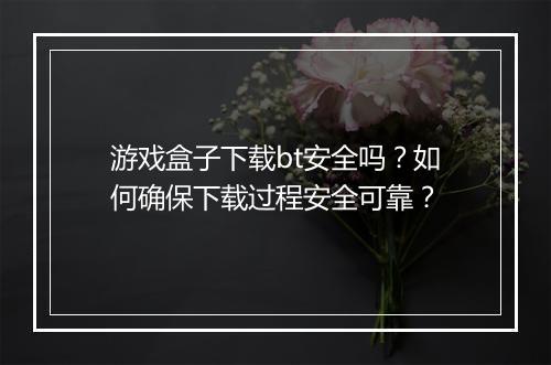游戏盒子下载bt安全吗？如何确保下载过程安全可靠？