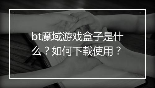 bt魔域游戏盒子是什么？如何下载使用？