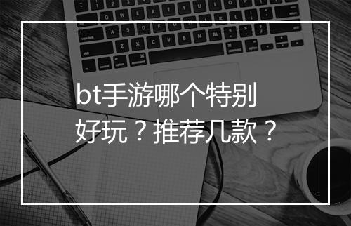 bt手游哪个特别好玩？推荐几款？
