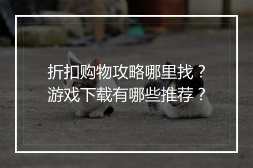 折扣购物攻略哪里找?游戏下载有哪些推荐?