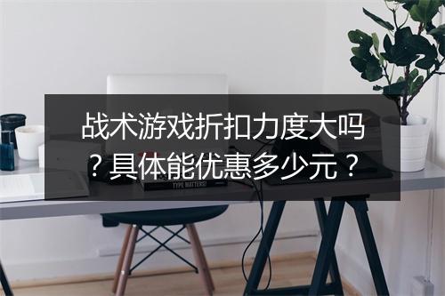 战术游戏折扣力度大吗？具体能优惠多少元？