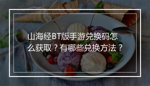 山海经BT版手游兑换码怎么获取？有哪些兑换方法？