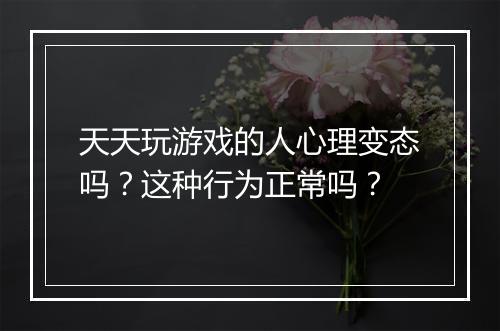 天天玩游戏的人心理变态吗？这种行为正常吗？