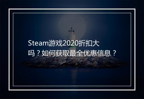 Steam游戏2020折扣大吗?如何获取最全优惠信息?