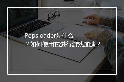 Popsloader是什么？如何使用它进行游戏加速？