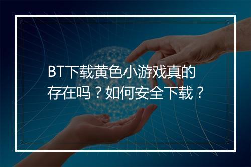 BT下载黄色小游戏真的存在吗?如何安全下载?