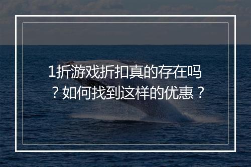 1折游戏折扣真的存在吗？如何找到这样的优惠？