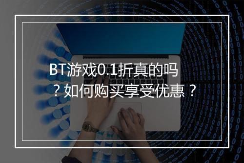 BT游戏0.1折真的吗？如何购买享受优惠？