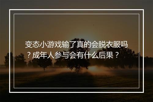 变态小游戏输了真的会脱衣服吗?成年人参与会有什么后果?