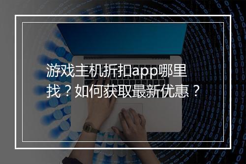 游戏主机折扣app哪里找？如何获取最新优惠？