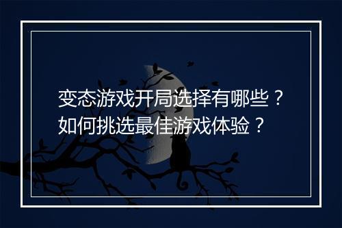 变态游戏开局选择有哪些？如何挑选最佳游戏体验？