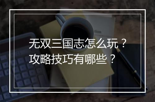 无双三国志怎么玩？攻略技巧有哪些？
