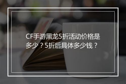 CF手游黑龙5折活动价格是多少?5折后具体多少钱?