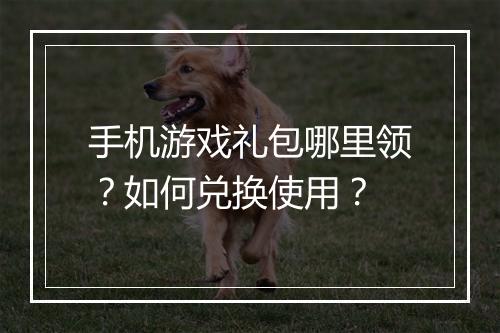 手机游戏礼包哪里领？如何兑换使用？