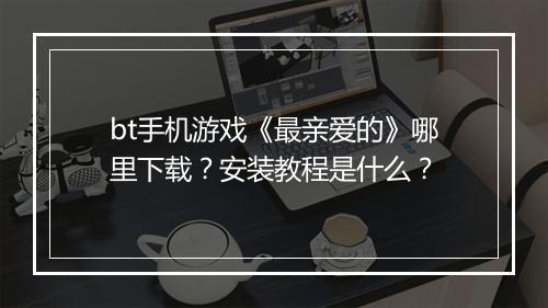 bt手机游戏《最亲爱的》哪里下载？安装教程是什么？