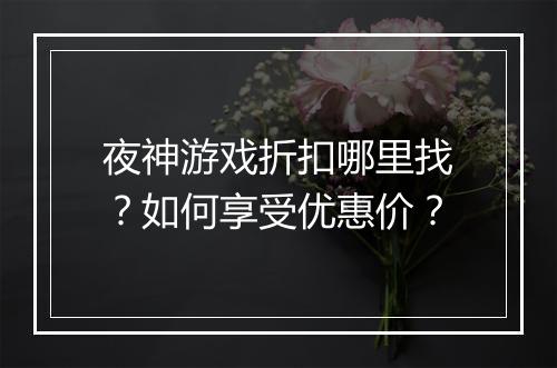 夜神游戏折扣哪里找？如何享受优惠价？
