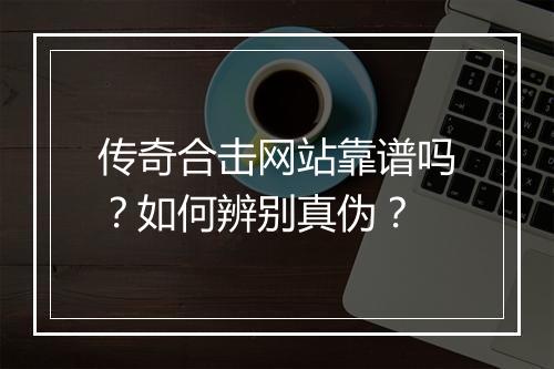 传奇合击网站靠谱吗？如何辨别真伪？