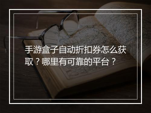 手游盒子自动折扣券怎么获取？哪里有可靠的平台？