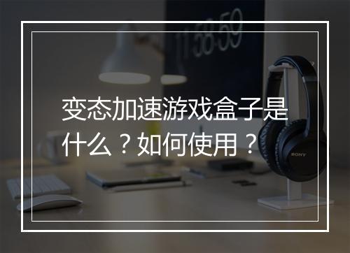 变态加速游戏盒子是什么？如何使用？