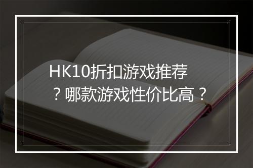 HK10折扣游戏推荐？哪款游戏性价比高？
