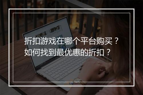 折扣游戏在哪个平台购买?如何找到最优惠的折扣?