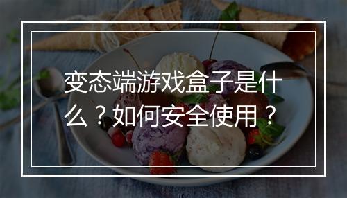 变态端游戏盒子是什么？如何安全使用？