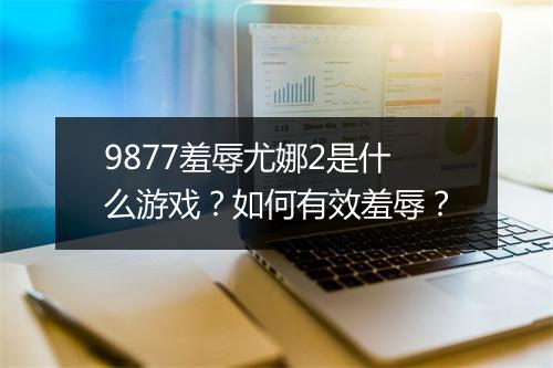 9877羞辱尤娜2是什么游戏？如何有效羞辱？