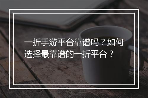 一折手游平台靠谱吗？如何选择最靠谱的一折平台？