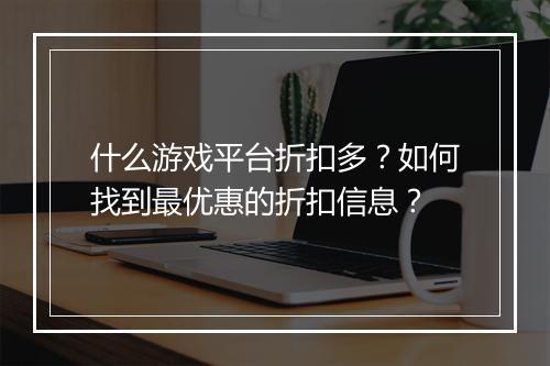 什么游戏平台折扣多?如何找到最优惠的折扣信息?