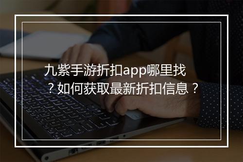 九紫手游折扣app哪里找?如何获取最新折扣信息?