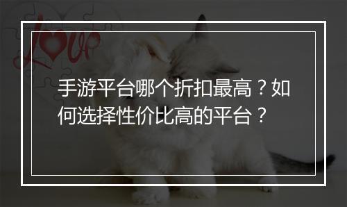 手游平台哪个折扣最高？如何选择性价比高的平台？