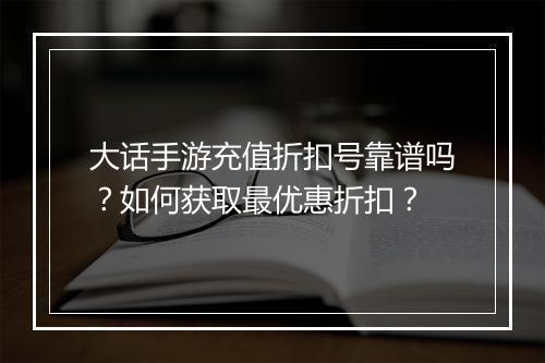 大话手游充值折扣号靠谱吗？如何获取最优惠折扣？