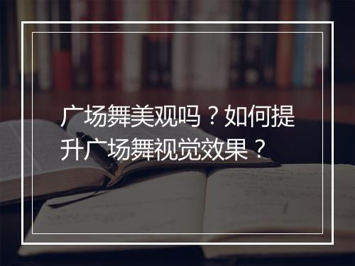 广场舞美观吗？如何提升广场舞视觉效果？