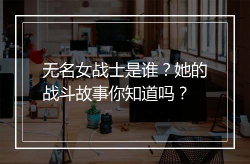 无名女战士是谁？她的战斗故事你知道吗？
