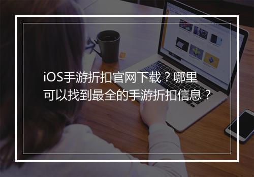 iOS手游折扣官网下载?哪里可以找到最全的手游折扣信息?