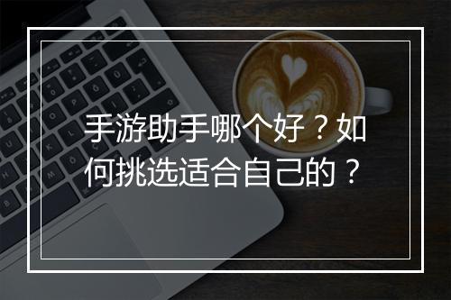 手游助手哪个好？如何挑选适合自己的？