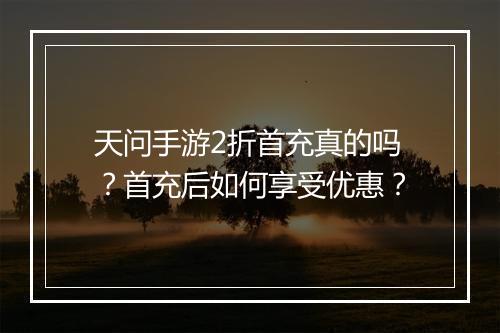 天问手游2折首充真的吗？首充后如何享受优惠？
