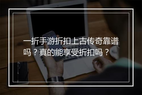 一折手游折扣上古传奇靠谱吗？真的能享受折扣吗？