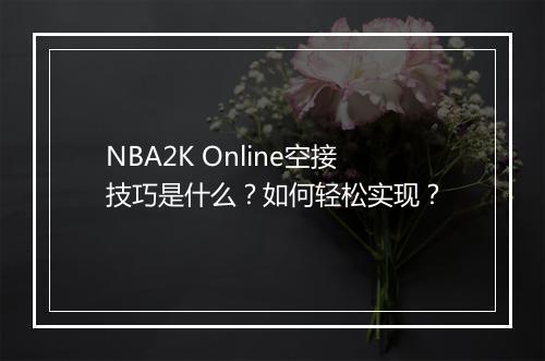 NBA2K Online空接技巧是什么？如何轻松实现？
